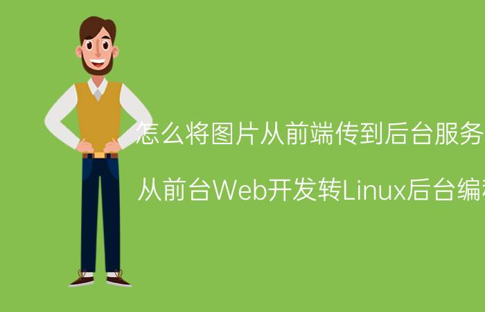 怎么将图片从前端传到后台服务器 从前台Web开发转Linux后台编程，该如何下手？